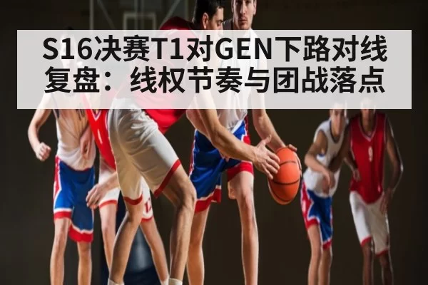 S16决赛T1对GEN下路对线复盘：线权节奏与团战落点