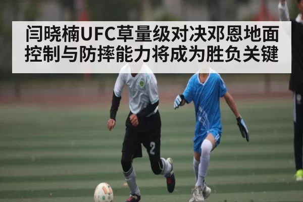 闫晓楠UFC草量级对决邓恩地面控制与防摔能力将成为胜负关键