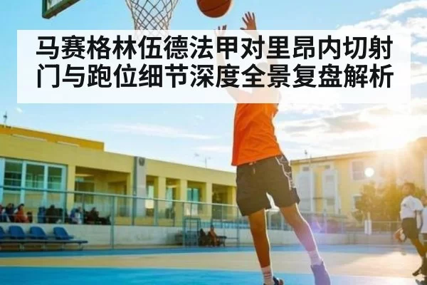 马赛格林伍德法甲对里昂内切射门与跑位细节深度全景复盘解析